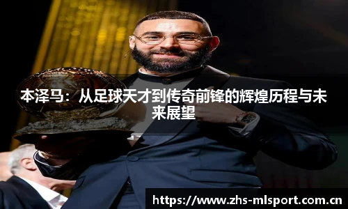 本泽马：从足球天才到传奇前锋的辉煌历程与未来展望